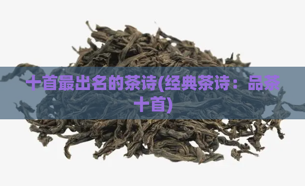 十首最出名的茶诗(经典茶诗：品茶十首)