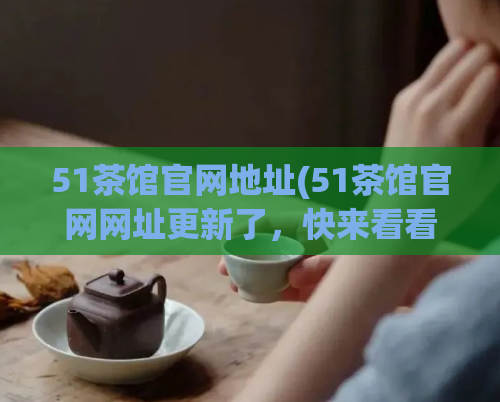 51茶馆官网地址(51茶馆官网网址更新了，快来看看！)