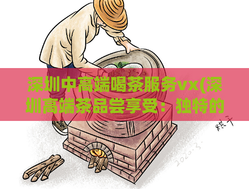 深圳中高端喝茶服务vx(深圳高端茶品尝享受：独特的茶文化体验)