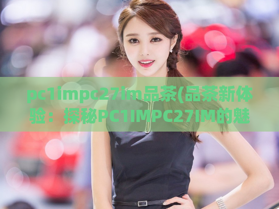 pc1impc27im品茶(品茶新体验：探秘PC1IMPC27IM的魅力)