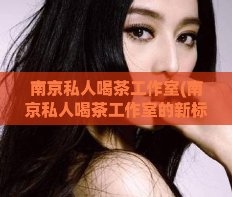 南京私人喝茶工作室(南京私人喝茶工作室的新标题可以是：「私人茶道工作室在南京」。)