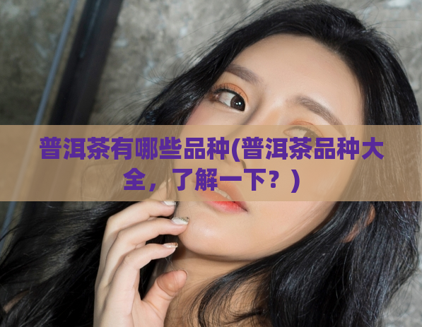 普洱茶有哪些品种(普洱茶品种大全，了解一下？)