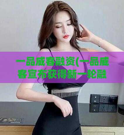 一品威客融资(一品威客宣布获得新一轮融资)