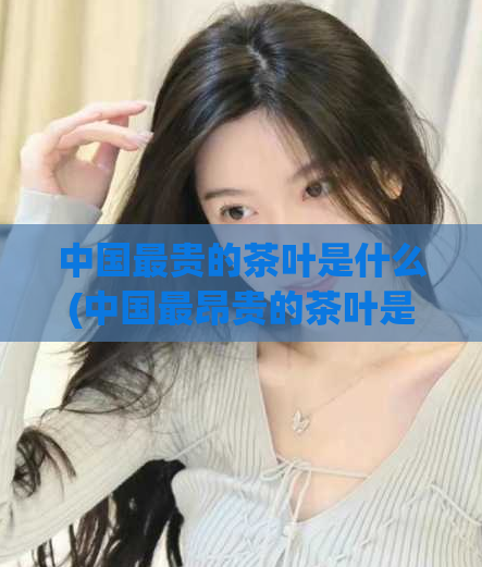中国最贵的茶叶是什么(中国最昂贵的茶叶是什么？)