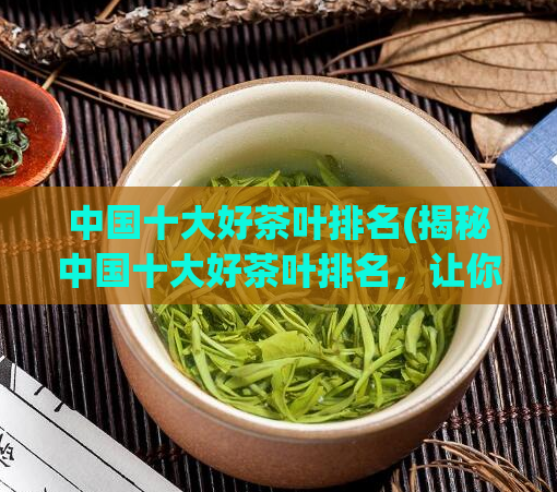 中国十大好茶叶排名(揭秘中国十大好茶叶排名，让你品味正宗好茶！)
