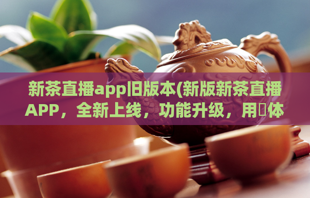 新茶直播app旧版本(新版新茶直播APP，全新上线，功能升级，用戶体验更佳。)