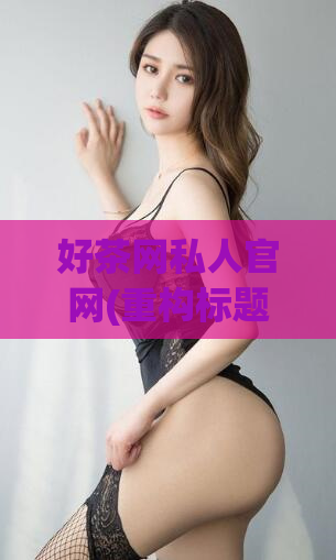 好茶网私人官网(重构标题：好茶网「私享空间」官网，为你带来优质私人茶品)