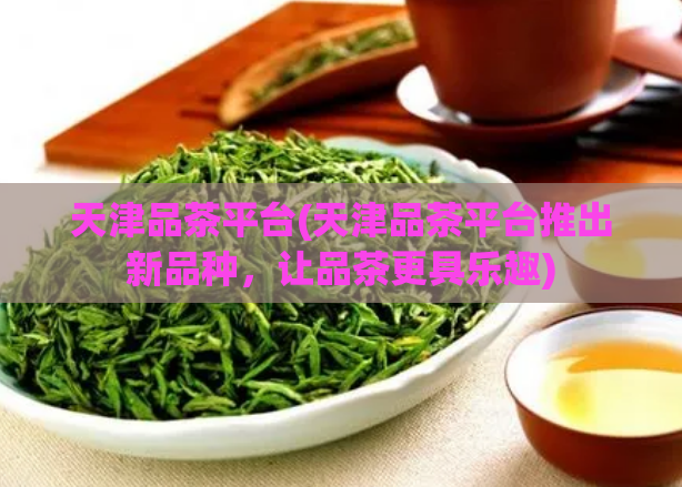 天津品茶平台(天津品茶平台推出新品种，让品茶更具乐趣)