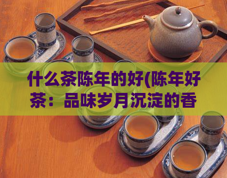 什么茶陈年的好(陈年好茶：品味岁月沉淀的香气)