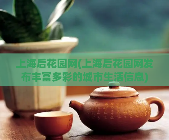 上海后花园网(上海后花园网发布丰富多彩的城市生活信息)