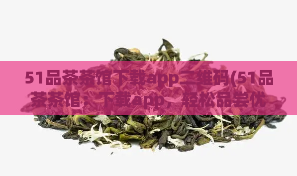 51品茶茶馆下载app二维码(51品茶茶馆：下载app，轻松品尝优质茶饮)