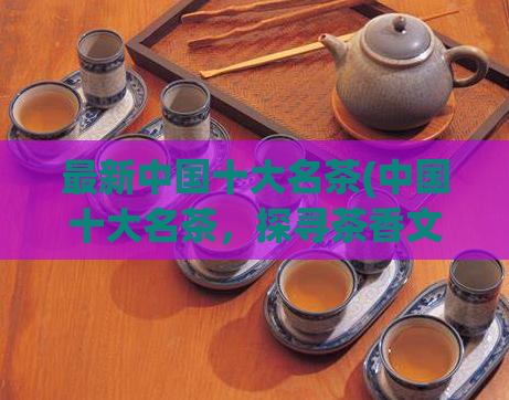 最新中国十大名茶(中国十大名茶，探寻茶香文化的源头)