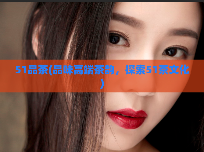 51品茶(品味高端茶韵，探索51茶文化)