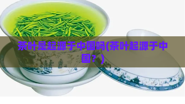 茶叶是起源于中国吗(茶叶起源于中国？)
