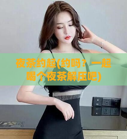 夜茶约起(约吗？一起喝个夜茶解压吧)