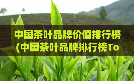 中国茶叶品牌价值排行榜(中国茶叶品牌排行榜Top10)