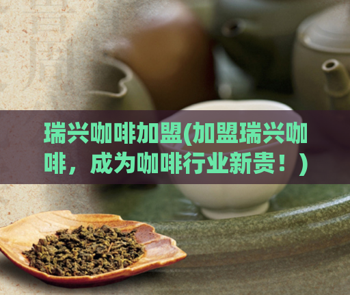 瑞兴咖啡加盟(加盟瑞兴咖啡，成为咖啡行业新贵！)