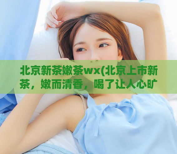 北京新茶嫩茶wx(北京上市新茶，嫩而清香，喝了让人心旷神怡)