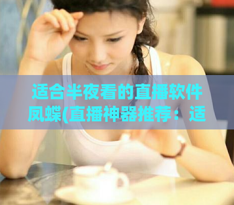 适合半夜看的直播软件凤蝶(直播神器推荐：适合半夜使用的凤蝶直播)