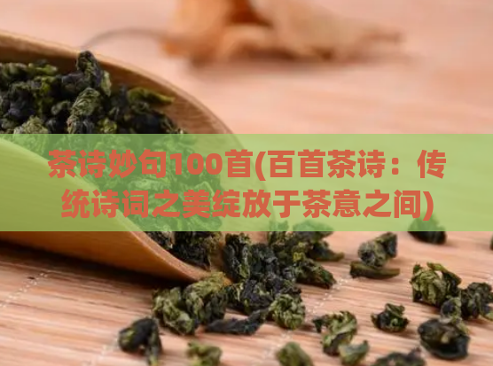 茶诗妙句100首(百首茶诗：传统诗词之美绽放于茶意之间)
