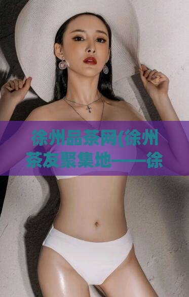 徐州品茶网(徐州茶友聚集地——徐州品茶网)