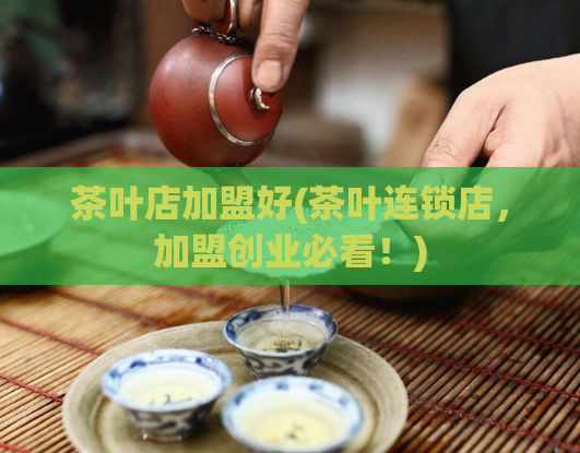 茶叶店加盟好(茶叶连锁店，加盟创业必看！)