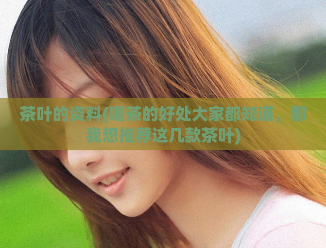 茶叶的资料(喝茶的好处大家都知道，那我想推荐这几款茶叶)