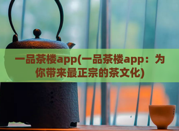 一品茶楼app(一品茶楼app：为你带来最正宗的茶文化)