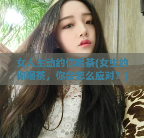 女人主动约你喝茶(女生约你喝茶，你会怎么应对？)