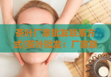 茶叶厂家批发联系方式(茶叶批发：厂家联系方式分享)