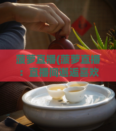菠萝直播(菠萝直播：直播间邂逅喜欢的TA)