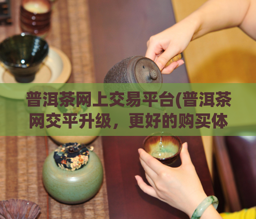 普洱茶网上交易平台(普洱茶网交平升级，更好的购买体验等你来！)