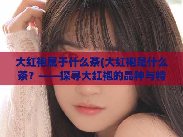 大红袍属于什么茶(大红袍是什么茶？——探寻大红袍的品种与特点)