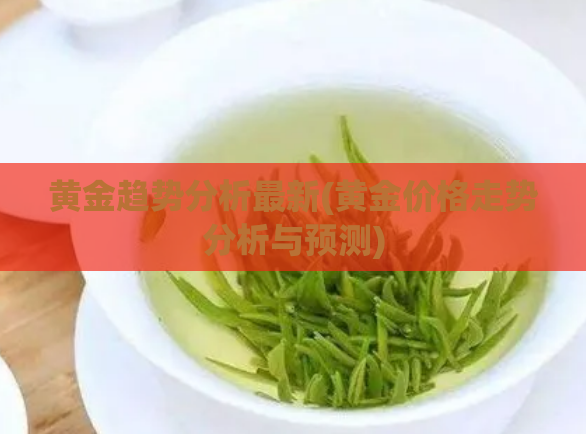 黄金趋势分析最新(黄金价格走势分析与预测)