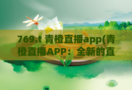 769.t 青橙直播app(青橙直播APP：全新的直播体验)
