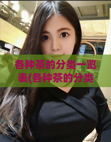 各种茶的分类一览表(各种茶的分类及特点总览)