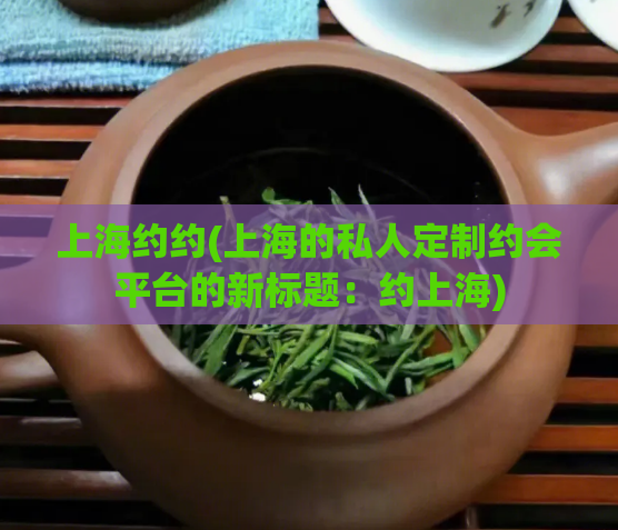 上海约约(上海的私人定制约会平台的新标题:约上海)