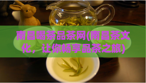 南昌喝茶品茶网(南昌茶文化，让你畅享品茶之旅)