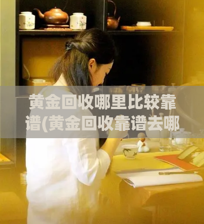 黄金回收哪里比较靠谱(黄金回收靠谱去哪里?50字以内)