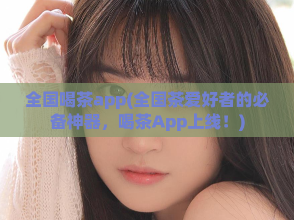 全国喝茶app(全国茶爱好者的必备神器，喝茶App上线！)
