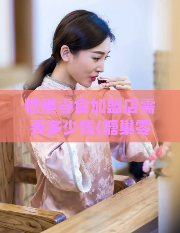 糖巢零食加盟店需要多少钱(糖巢零食加盟店启动资金需求是多少？)