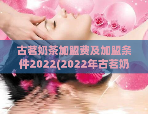 古茗奶茶加盟费及加盟条件2022(2022年古茗奶茶加盟条件和费用揭秘)