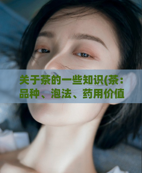 关于茶的一些知识(茶：品种、泡法、药用价值等知识大全)