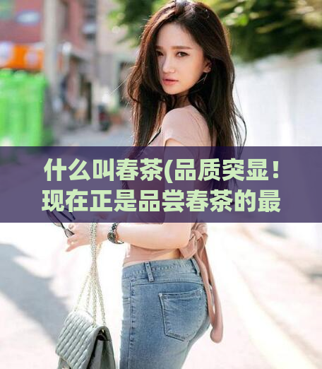 什么叫春茶(品质突显！现在正是品尝春茶的最佳时机)