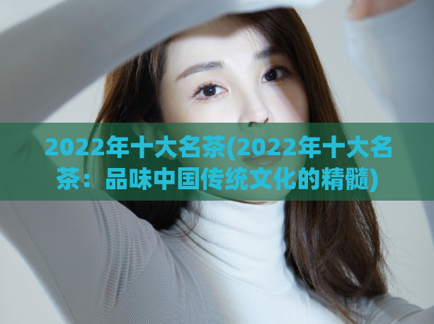 2022年十大名茶(2022年十大名茶:品味中国传统文化的精髓)