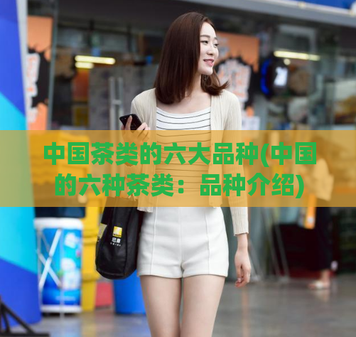 中国茶类的六大品种(中国的六种茶类：品种介绍)