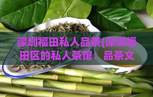 深圳福田私人品茶(深圳福田区的私人茶馆：品茶文化体验)