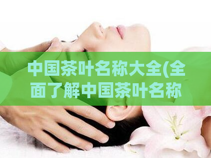 中国茶叶名称大全(全面了解中国茶叶名称，完整列表分享！)