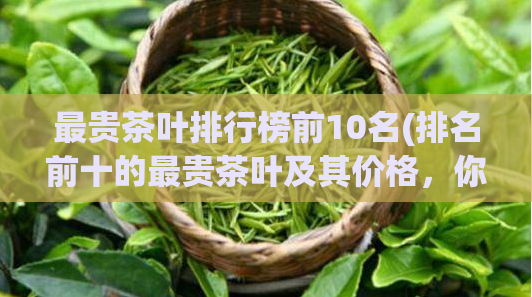 最贵茶叶排行榜前10名(排名前十的最贵茶叶及其价格，你知道多少？)