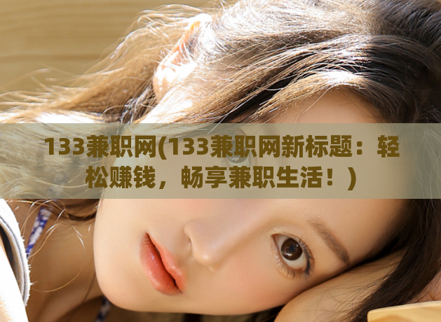 133兼职网(133兼职网新标题：轻松赚钱，畅享兼职生活！)